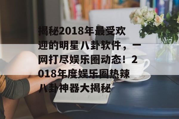 揭秘2018年最受欢迎的明星八卦软件，一网打尽娱乐圈动态！2018年度娱乐圈热辣八卦神器大揭秘