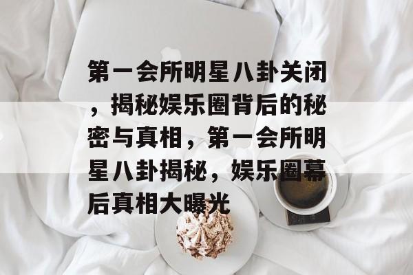 第一会所明星八卦关闭，揭秘娱乐圈背后的秘密与真相，第一会所明星八卦揭秘，娱乐圈幕后真相大曝光