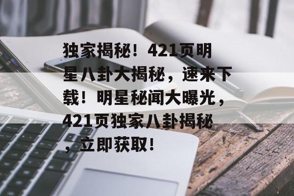 独家揭秘！421页明星八卦大揭秘，速来下载！明星秘闻大曝光，421页独家八卦揭秘，立即获取！