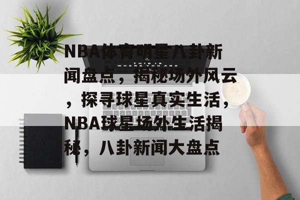 NBA体育明星八卦新闻盘点，揭秘场外风云，探寻球星真实生活，NBA球星场外生活揭秘，八卦新闻大盘点