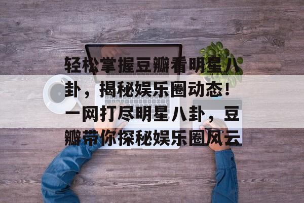 轻松掌握豆瓣看明星八卦,揭秘娱乐圈动态!一网打尽明星八卦,豆瓣带你探秘娱乐圈风云 轻松掌握豆瓣看明星八卦,揭秘娱乐圈动态!一网打尽明星八卦,豆瓣带你探秘娱乐圈风云