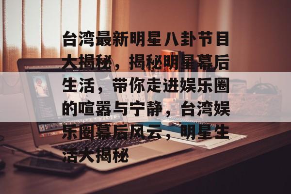 台湾最新明星八卦节目大揭秘，揭秘明星幕后生活，带你走进娱乐圈的喧嚣与宁静，台湾娱乐圈幕后风云，明星生活大揭秘