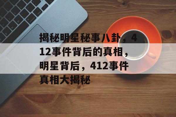 揭秘明星秘事八卦,412事件背后的真相,明星背后,412事件真相大揭秘 揭秘明星秘事八卦,412事件背后的真相,明星背后,412事件真相大揭秘