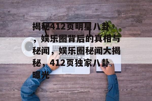 揭秘412页明星八卦,娱乐圈背后的真相与秘闻,娱乐圈秘闻大揭秘,412页独家八卦曝光 揭秘412页明星八卦,娱乐圈背后的真相与秘闻,娱乐圈秘闻大揭秘,412页独家八卦曝光