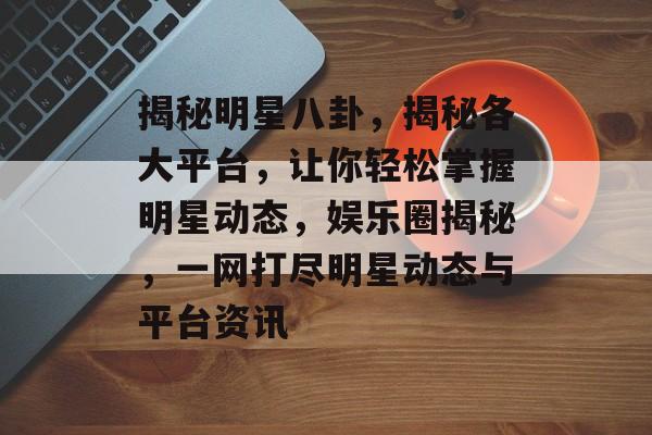 揭秘明星八卦，揭秘各大平台，让你轻松掌握明星动态，娱乐圈揭秘，一网打尽明星动态与平台资讯