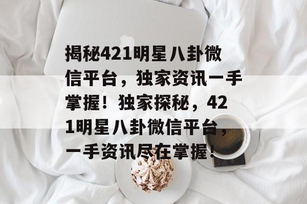 揭秘421明星八卦微信平台，独家资讯一手掌握！独家探秘，421明星八卦微信平台，一手资讯尽在掌握！