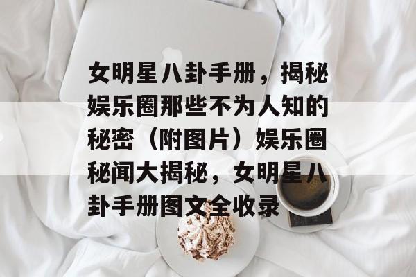 女明星八卦手册,揭秘娱乐圈那些不为人知的秘密(附图片)娱乐圈秘闻大揭秘,女明星八卦手册图文全收录 女明星八卦手册,揭秘娱乐圈那些不为人知的秘密(附图片)娱乐圈秘闻大揭秘,女明星八卦手册图文全收录