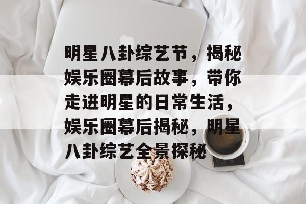 明星八卦综艺节，揭秘娱乐圈幕后故事，带你走进明星的日常生活，娱乐圈幕后揭秘，明星八卦综艺全景探秘