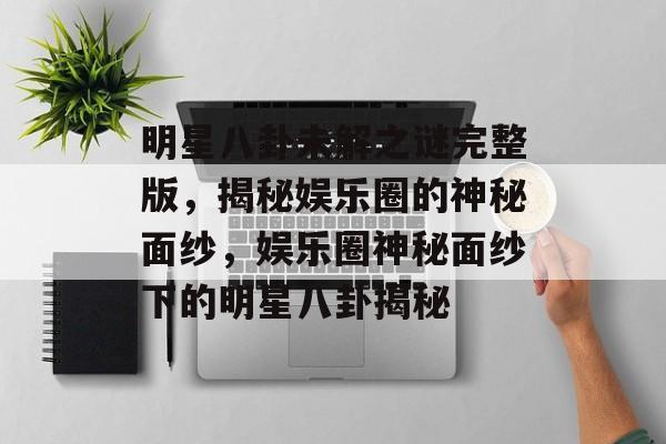 明星八卦未解之谜完整版,揭秘娱乐圈的神秘面纱,娱乐圈神秘面纱下的明星八卦揭秘 明星八卦未解之谜完整版,揭秘娱乐圈的神秘面纱,娱乐圈神秘面纱下的明星八卦揭秘