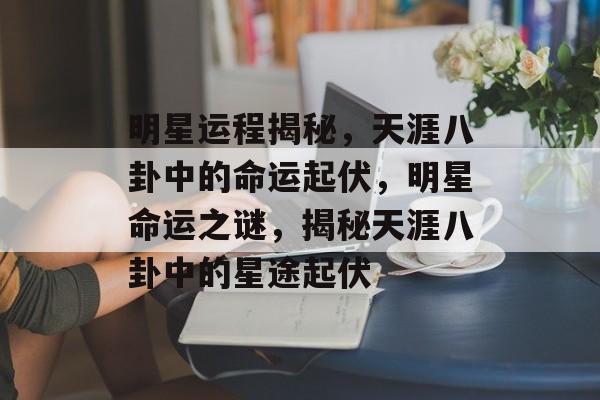 明星运程揭秘，天涯八卦中的命运起伏，明星命运之谜，揭秘天涯八卦中的星途起伏