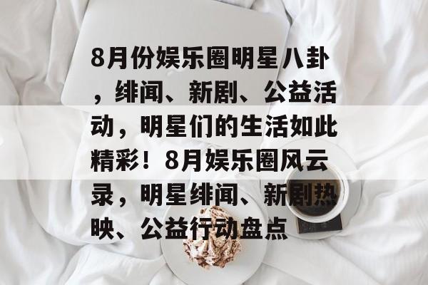 8月份娱乐圈明星八卦，绯闻、新剧、公益活动，明星们的生活如此精彩！8月娱乐圈风云录，明星绯闻、新剧热映、公益行动盘点