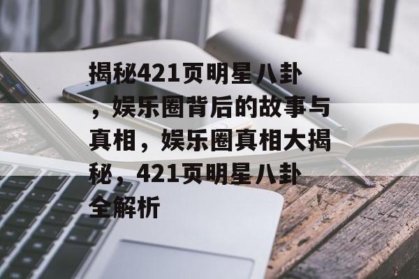 揭秘421页明星八卦,娱乐圈背后的故事与真相,娱乐圈真相大揭秘,421页明星八卦全解析 揭秘421页明星八卦,娱乐圈背后的故事与真相,娱乐圈真相大揭秘,421页明星八卦全解析