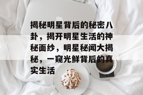 揭秘明星背后的秘密八卦，揭开明星生活的神秘面纱，明星秘闻大揭秘，一窥光鲜背后的真实生活
