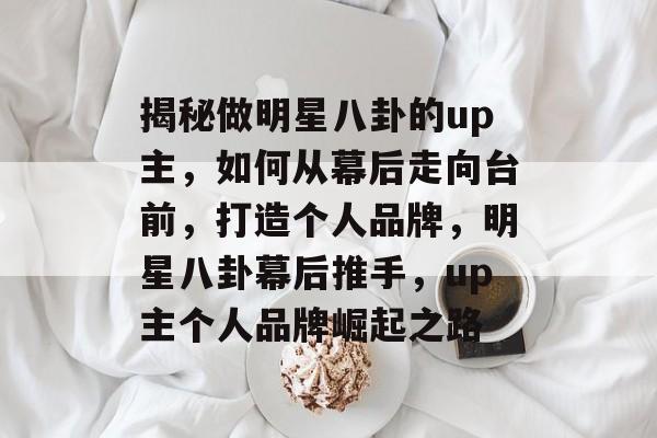 揭秘做明星八卦的up主，如何从幕后走向台前，打造个人品牌，明星八卦幕后推手，up主个人品牌崛起之路