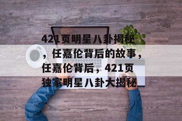 421页明星八卦揭秘,任嘉伦背后的故事,任嘉伦背后,421页独家明星八卦大揭秘 421页明星八卦揭秘,任嘉伦背后的故事,任嘉伦背后,421页独家明星八卦大揭秘