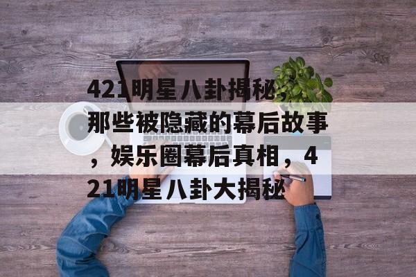 421明星八卦揭秘，那些被隐藏的幕后故事，娱乐圈幕后真相，421明星八卦大揭秘