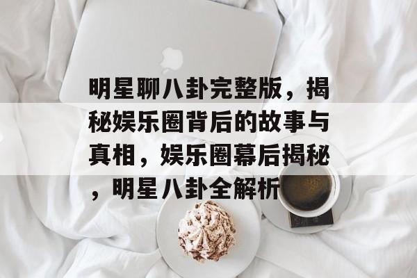 明星聊八卦完整版,揭秘娱乐圈背后的故事与真相,娱乐圈幕后揭秘,明星八卦全解析 明星聊八卦完整版,揭秘娱乐圈背后的故事与真相,娱乐圈幕后揭秘,明星八卦全解析