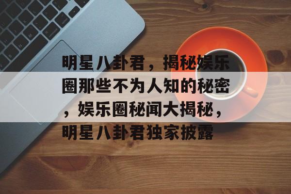 明星八卦君，揭秘娱乐圈那些不为人知的秘密，娱乐圈秘闻大揭秘，明星八卦君独家披露
