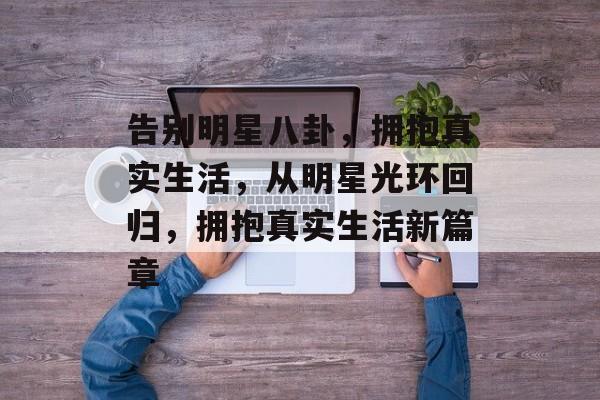 告别明星八卦，拥抱真实生活，从明星光环回归，拥抱真实生活新篇章