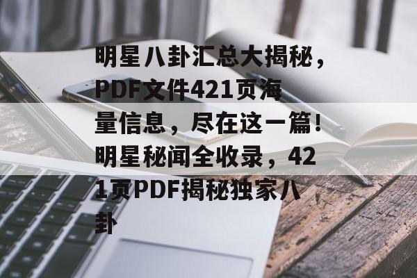 明星八卦汇总大揭秘，PDF文件421页海量信息，尽在这一篇！明星秘闻全收录，421页PDF揭秘独家八卦