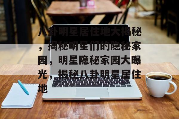 八卦明星居住地大揭秘,揭秘明星们的隐秘家园,明星隐秘家园大曝光,揭秘八卦明星居住地 八卦明星居住地大揭秘,揭秘明星们的隐秘家园,明星隐秘家园大曝光,揭秘八卦明星居住地