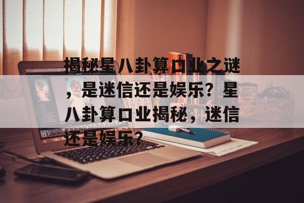 揭秘星八卦算口业之谜,是迷信还是娱乐?星八卦算口业揭秘,迷信还是娱乐? 揭秘星八卦算口业之谜,是迷信还是娱乐?星八卦算口业揭秘,迷信还是娱乐?