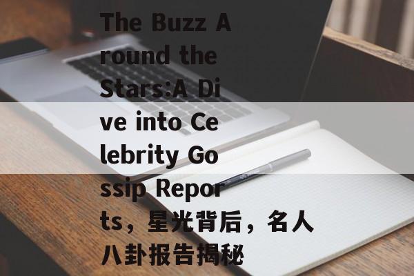 The Buzz Around the Stars:A Dive into Celebrity Gossip Reports,星光背后,名人八卦报告揭秘 The Buzz Around the Stars:A Dive into Celebrity Gossip Reports,星光背后,名人八卦报告揭秘