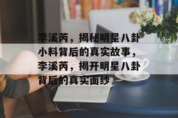 李溪芮，揭秘明星八卦小料背后的真实故事，李溪芮，揭开明星八卦背后的真实面纱