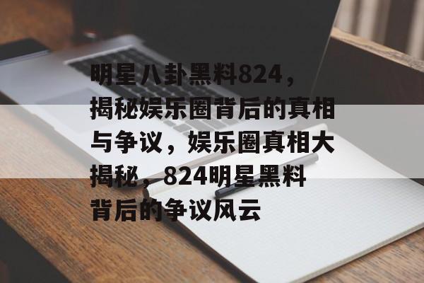 明星八卦黑料824,揭秘娱乐圈背后的真相与争议,娱乐圈真相大揭秘,824明星黑料背后的争议风云 明星八卦黑料824,揭秘娱乐圈背后的真相与争议,娱乐圈真相大揭秘,824明星黑料背后的争议风云