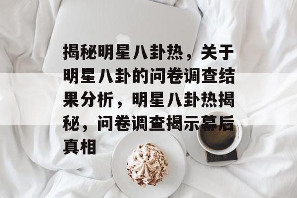 揭秘明星八卦热,关于明星八卦的问卷调查结果分析,明星八卦热揭秘,问卷调查揭示幕后真相 揭秘明星八卦热,关于明星八卦的问卷调查结果分析,明星八卦热揭秘,问卷调查揭示幕后真相