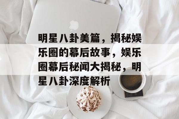 明星八卦美篇,揭秘娱乐圈的幕后故事,娱乐圈幕后秘闻大揭秘,明星八卦深度解析 明星八卦美篇,揭秘娱乐圈的幕后故事,娱乐圈幕后秘闻大揭秘,明星八卦深度解析