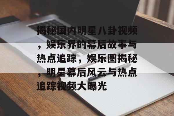 揭秘国内明星八卦视频，娱乐界的幕后故事与热点追踪，娱乐圈揭秘，明星幕后风云与热点追踪视频大曝光