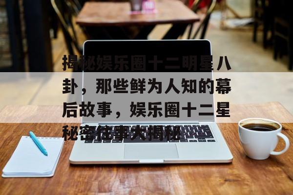 揭秘娱乐圈十二明星八卦，那些鲜为人知的幕后故事，娱乐圈十二星秘密往事大揭秘