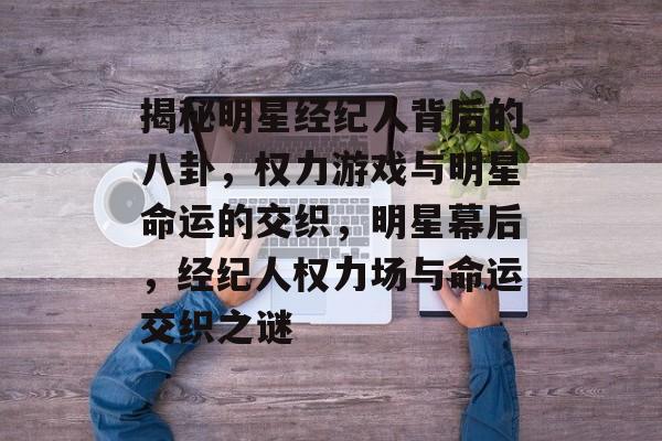 揭秘明星经纪人背后的八卦，权力游戏与明星命运的交织，明星幕后，经纪人权力场与命运交织之谜