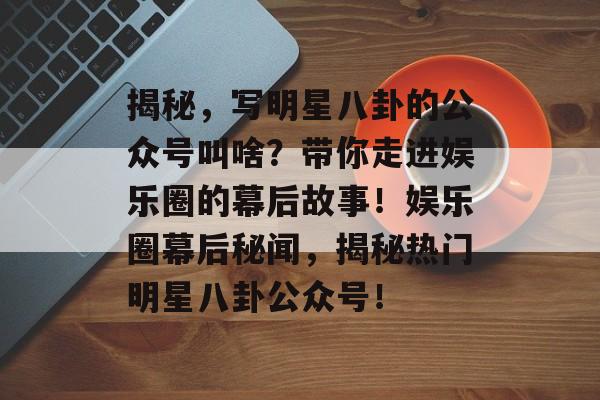揭秘,写明星八卦的公众号叫啥?带你走进娱乐圈的幕后故事!娱乐圈幕后秘闻,揭秘热门明星八卦公众号! 揭秘,写明星八卦的公众号叫啥?带你走进娱乐圈的幕后故事!娱乐圈幕后秘闻,揭秘热门明星八卦公众号!