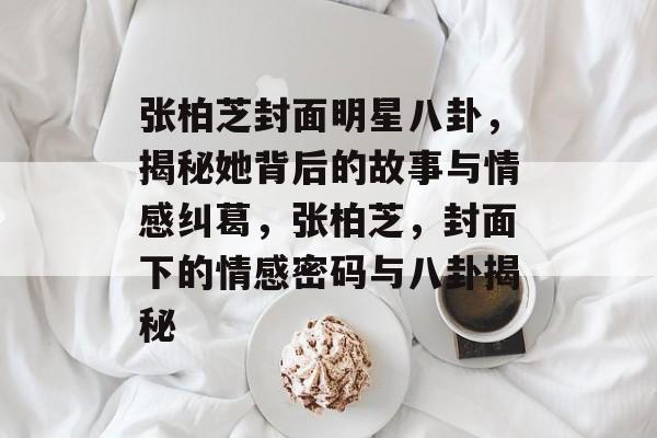 张柏芝封面明星八卦，揭秘她背后的故事与情感纠葛，张柏芝，封面下的情感密码与八卦揭秘