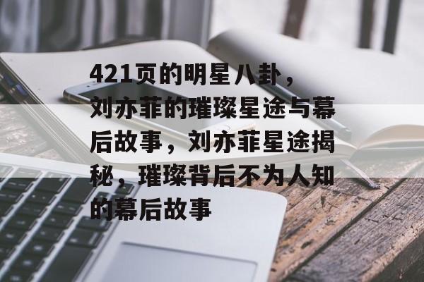 421页的明星八卦,刘亦菲的璀璨星途与幕后故事,刘亦菲星途揭秘,璀璨背后不为人知的幕后故事 421页的明星八卦,刘亦菲的璀璨星途与幕后故事,刘亦菲星途揭秘,璀璨背后不为人知的幕后故事