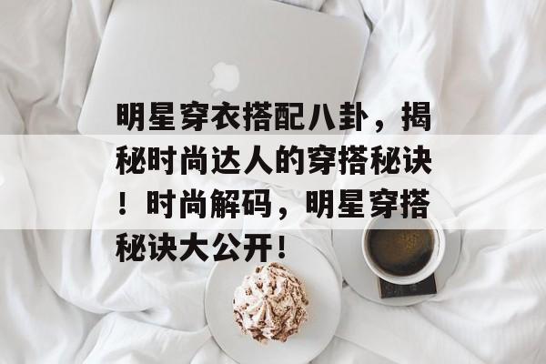 明星穿衣搭配八卦，揭秘时尚达人的穿搭秘诀！时尚解码，明星穿搭秘诀大公开！