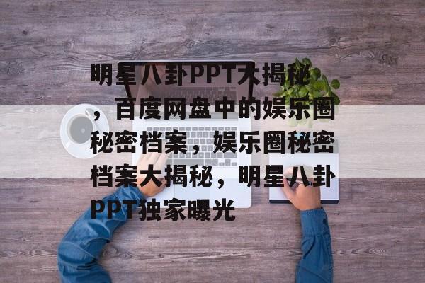 明星八卦PPT大揭秘,百度网盘中的娱乐圈秘密档案,娱乐圈秘密档案大揭秘,明星八卦PPT独家曝光 明星八卦PPT大揭秘,百度网盘中的娱乐圈秘密档案,娱乐圈秘密档案大揭秘,明星八卦PPT独家曝光