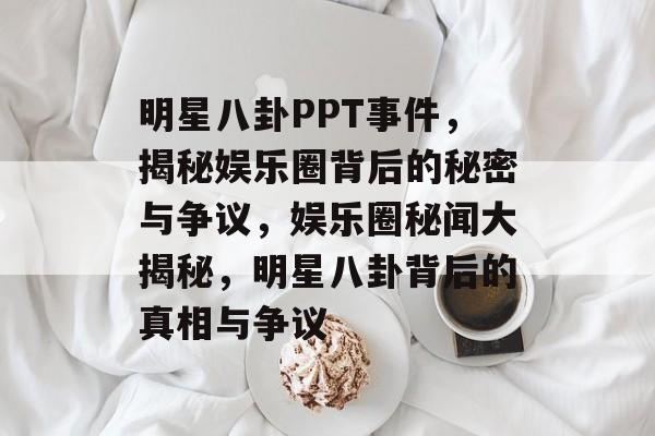 明星八卦PPT事件,揭秘娱乐圈背后的秘密与争议,娱乐圈秘闻大揭秘,明星八卦背后的真相与争议 明星八卦PPT事件,揭秘娱乐圈背后的秘密与争议,娱乐圈秘闻大揭秘,明星八卦背后的真相与争议