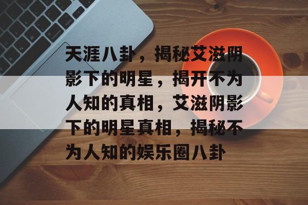 天涯八卦，揭秘艾滋阴影下的明星，揭开不为人知的真相，艾滋阴影下的明星真相，揭秘不为人知的娱乐圈八卦