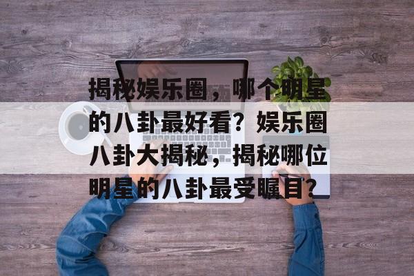 揭秘娱乐圈，哪个明星的八卦最好看？娱乐圈八卦大揭秘，揭秘哪位明星的八卦最受瞩目？