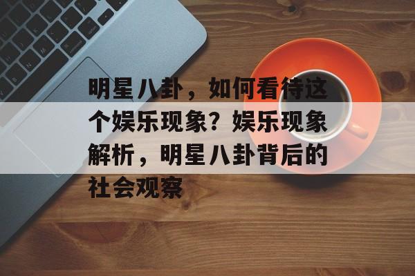 明星八卦,如何看待这个娱乐现象?娱乐现象解析,明星八卦背后的社会观察 明星八卦,如何看待这个娱乐现象?娱乐现象解析,明星八卦背后的社会观察