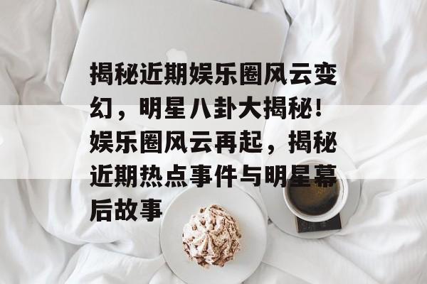 揭秘近期娱乐圈风云变幻，明星八卦大揭秘！娱乐圈风云再起，揭秘近期热点事件与明星幕后故事