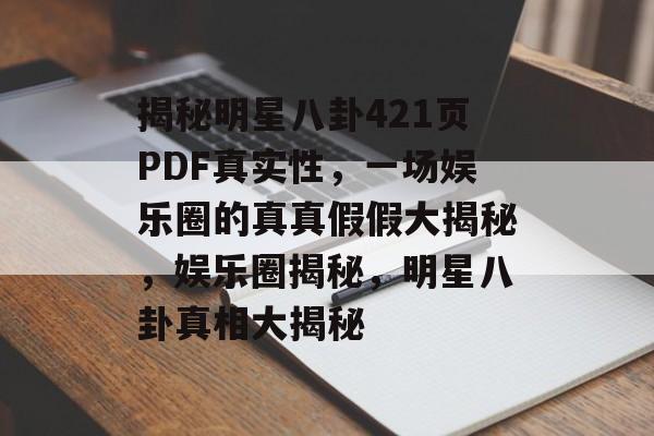 揭秘明星八卦421页PDF真实性，一场娱乐圈的真真假假大揭秘，娱乐圈揭秘，明星八卦真相大揭秘