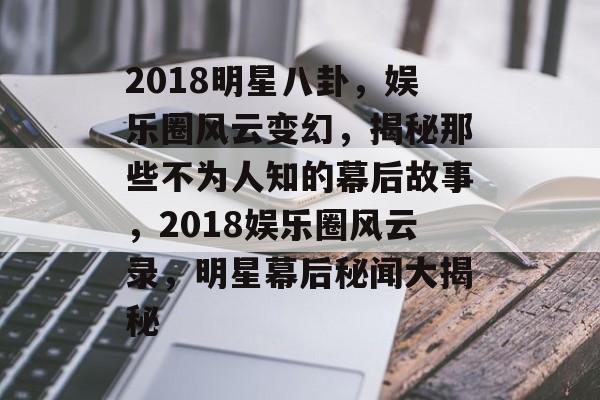2018明星八卦,娱乐圈风云变幻,揭秘那些不为人知的幕后故事,2018娱乐圈风云录,明星幕后秘闻大揭秘 2018明星八卦,娱乐圈风云变幻,揭秘那些不为人知的幕后故事,2018娱乐圈风云录,明星幕后秘闻大揭秘