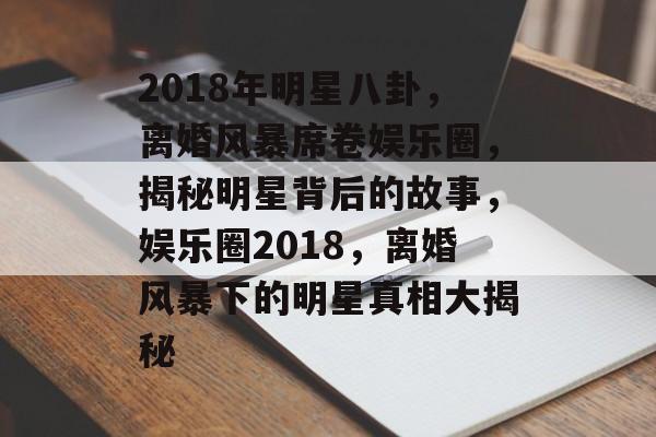 2018年明星八卦，离婚风暴席卷娱乐圈，揭秘明星背后的故事，娱乐圈2018，离婚风暴下的明星真相大揭秘
