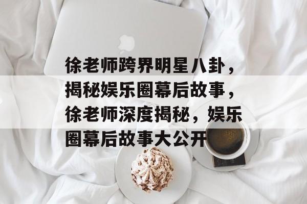 徐老师跨界明星八卦,揭秘娱乐圈幕后故事,徐老师深度揭秘,娱乐圈幕后故事大公开 徐老师跨界明星八卦,揭秘娱乐圈幕后故事,徐老师深度揭秘,娱乐圈幕后故事大公开