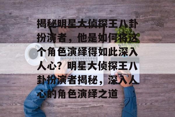 揭秘明星大侦探王八卦扮演者，他是如何将这个角色演绎得如此深入人心？明星大侦探王八卦扮演者揭秘，深入人心的角色演绎之道
