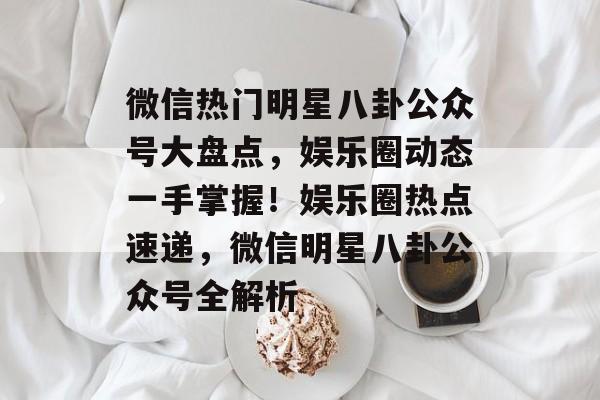 微信热门明星八卦公众号大盘点,娱乐圈动态一手掌握!娱乐圈热点速递,微信明星八卦公众号全解析 微信热门明星八卦公众号大盘点,娱乐圈动态一手掌握!娱乐圈热点速递,微信明星八卦公众号全解析